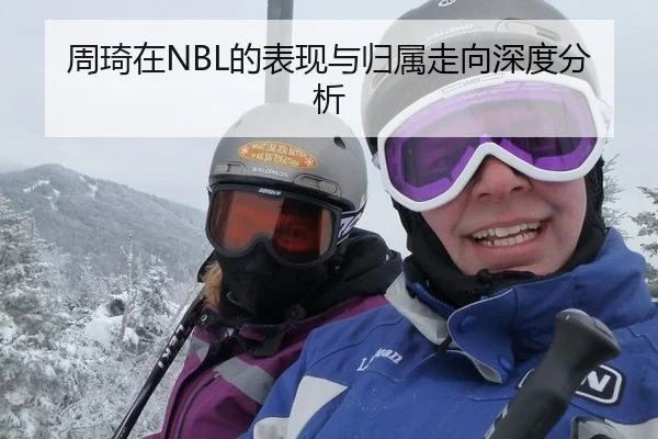周琦在NBL的表现与归属走向深度分析